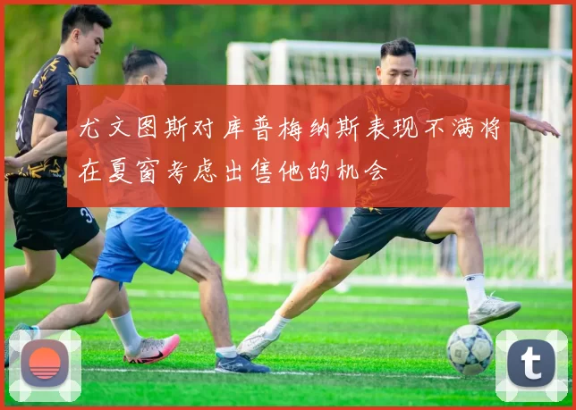 尤文图斯对库普梅纳斯表现不满将在夏窗考虑出售他的机会