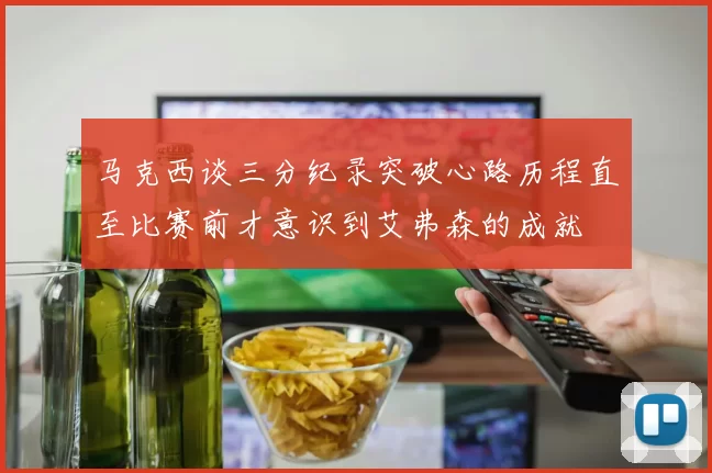 马克西谈三分纪录突破心路历程直至比赛前才意识到艾弗森的成就