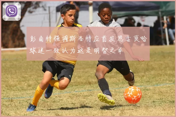 彭南特强调斯洛特应首发恩古莫哈球迷一致认为这是明智之举
