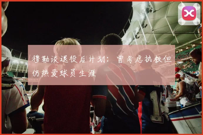 穆勒谈退役后计划：曾考虑执教但仍热爱球员生涯