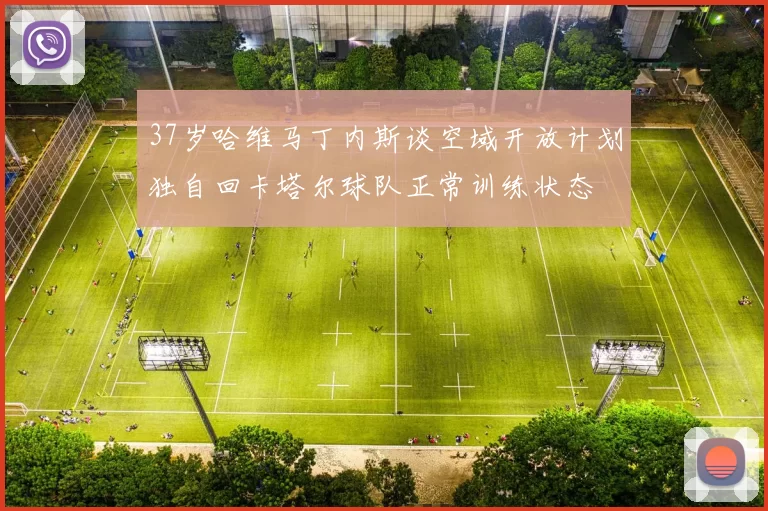 37岁哈维马丁内斯谈空域开放计划独自回卡塔尔球队正常训练状态