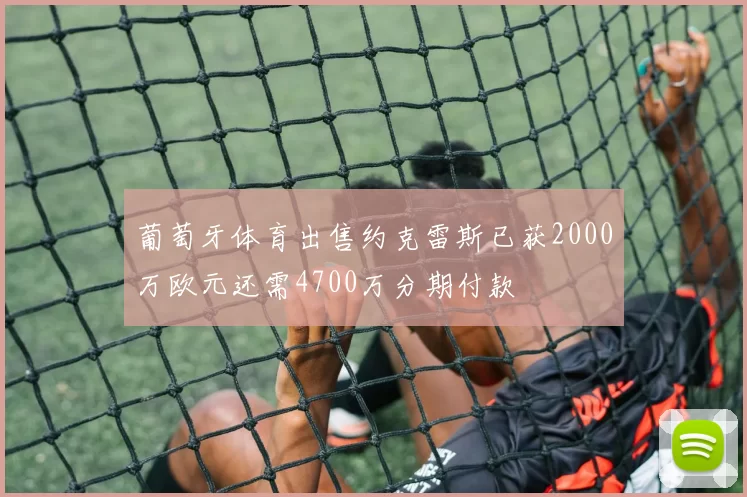 葡萄牙体育出售约克雷斯已获2000万欧元还需4700万分期付款