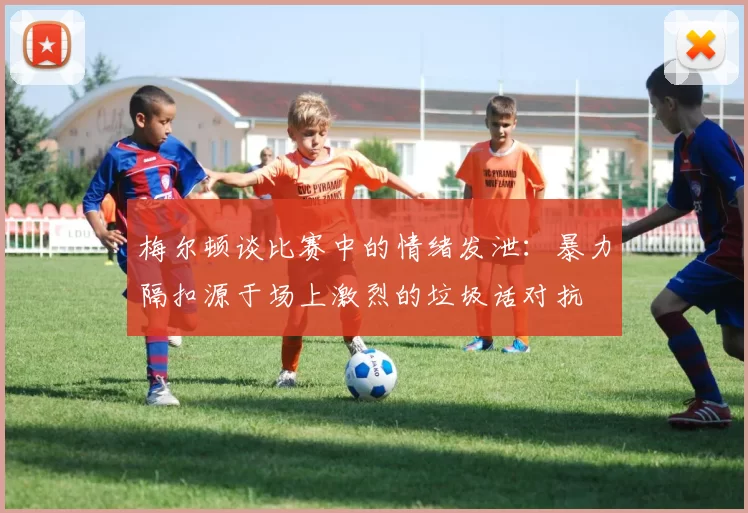 梅尔顿谈比赛中的情绪发泄：暴力隔扣源于场上激烈的垃圾话对抗