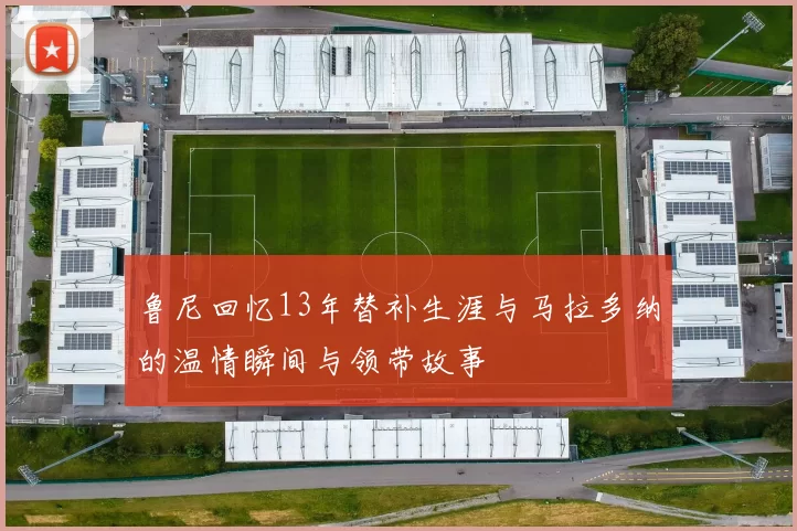 鲁尼回忆13年替补生涯与马拉多纳的温情瞬间与领带故事