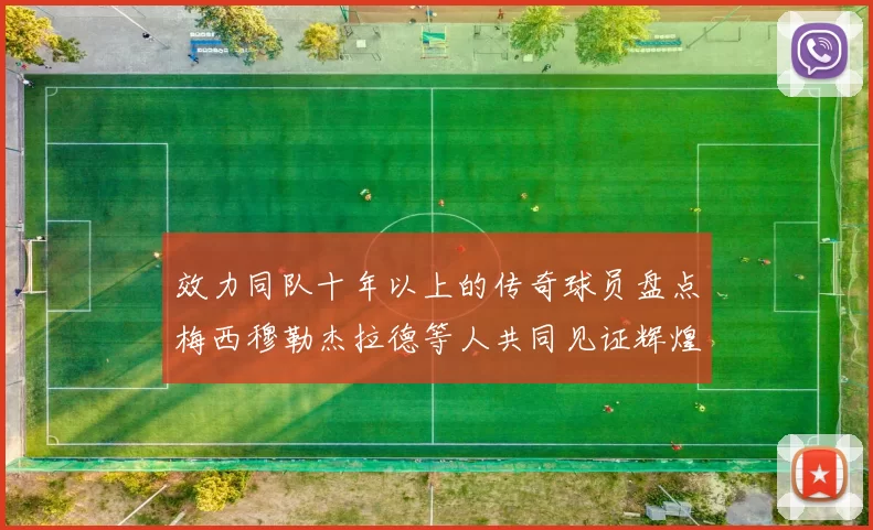 效力同队十年以上的传奇球员盘点梅西穆勒杰拉德等人共同见证辉煌岁月
