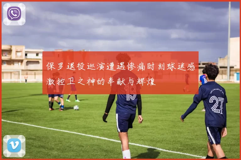 保罗退役巡演遭遇惨痛时刻球迷感激控卫之神的奉献与辉煌