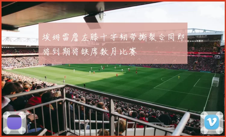 埃姆雷詹左膝十字韧带撕裂合同即将到期将缺席数月比赛