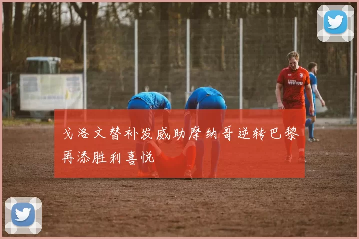 戈洛文替补发威助摩纳哥逆转巴黎再添胜利喜悦