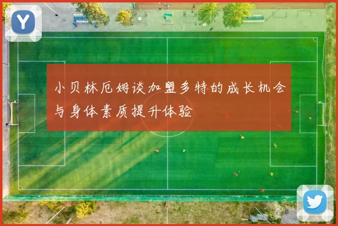 小贝林厄姆谈加盟多特的成长机会与身体素质提升体验