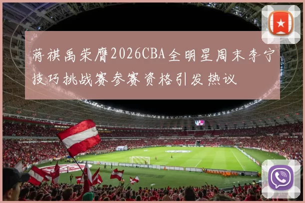 蒋祺禹荣膺2026CBA全明星周末李宁技巧挑战赛参赛资格引发热议
