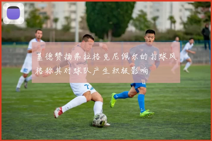 基德赞扬弗拉格克尼佩尔的打球风格称其对球队产生积极影响