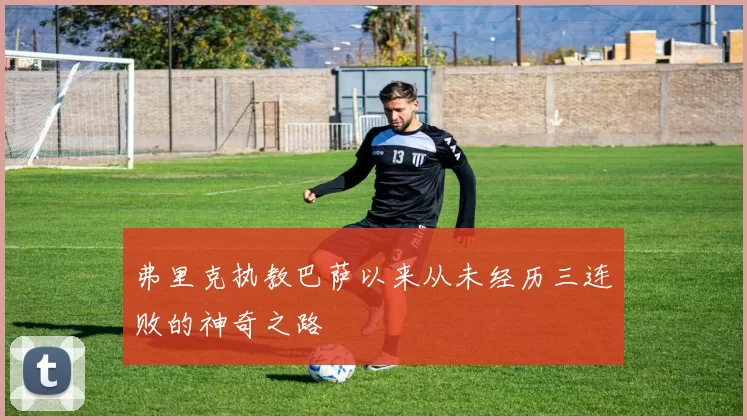 弗里克执教巴萨以来从未经历三连败的神奇之路