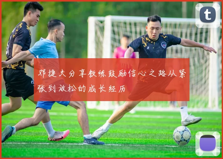 邓捷夫分享教练鼓励信心之路从紧张到放松的成长经历