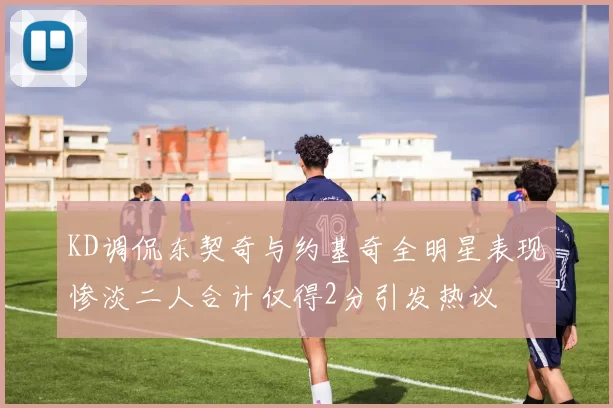 KD调侃东契奇与约基奇全明星表现惨淡二人合计仅得2分引发热议