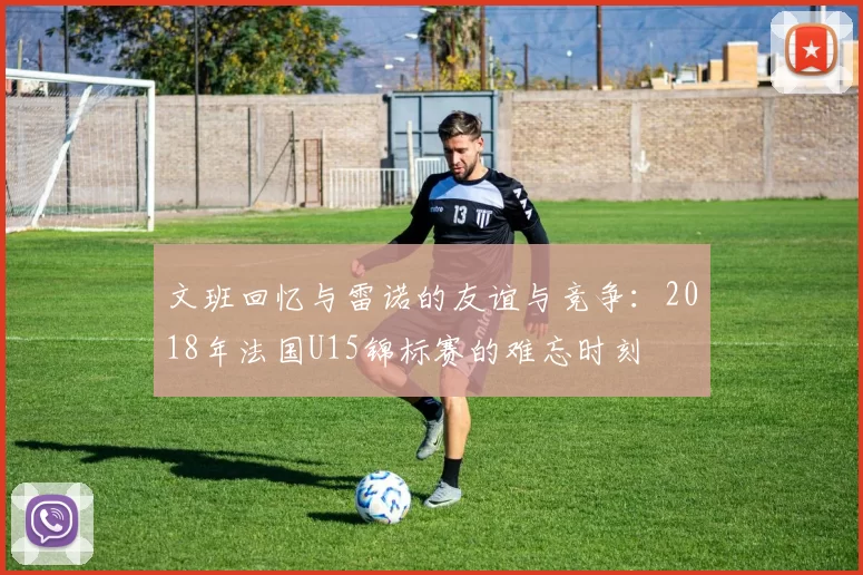 文班回忆与雷诺的友谊与竞争：2018年法国U15锦标赛的难忘时刻