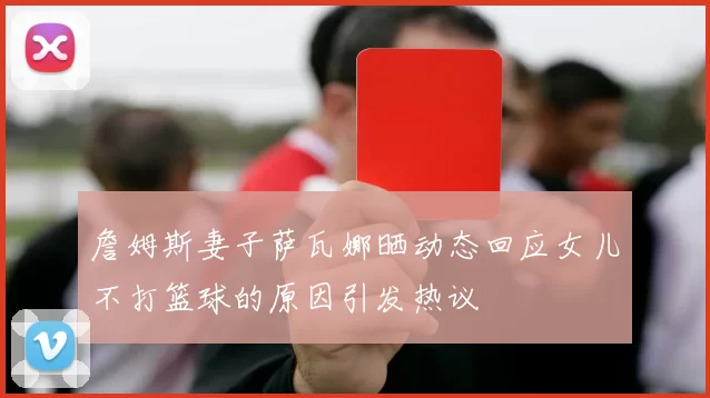 詹姆斯妻子萨瓦娜晒动态回应女儿不打篮球的原因引发热议