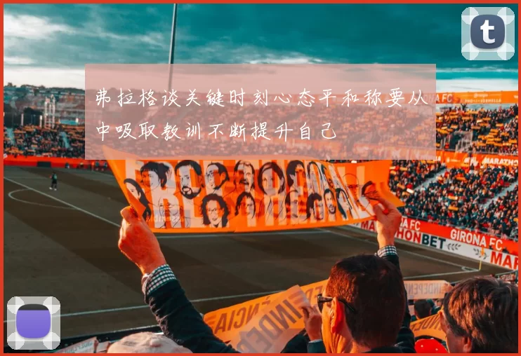 弗拉格谈关键时刻心态平和称要从中吸取教训不断提升自己