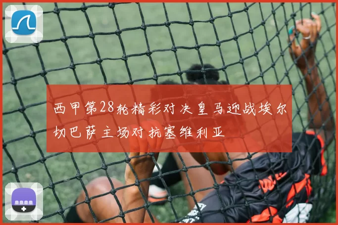西甲第28轮精彩对决皇马迎战埃尔切巴萨主场对抗塞维利亚