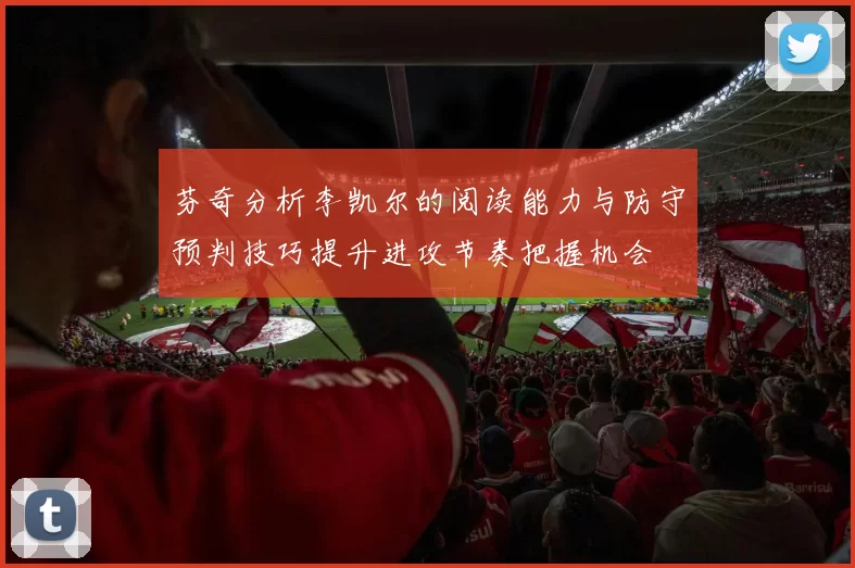 芬奇分析李凯尔的阅读能力与防守预判技巧提升进攻节奏把握机会