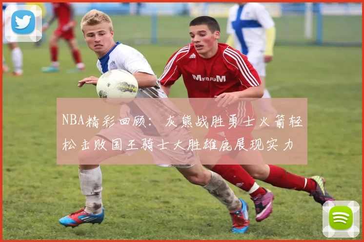 NBA精彩回顾：灰熊战胜勇士火箭轻松击败国王骑士大胜雄鹿展现实力