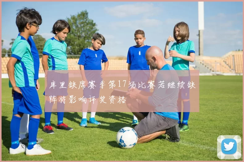 库里缺席赛季第17场比赛若继续缺阵将影响评奖资格