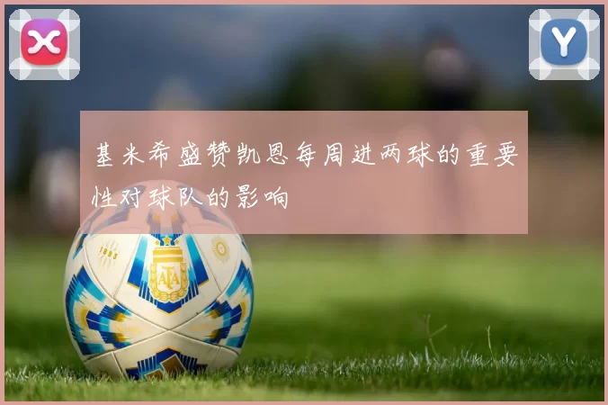 基米希盛赞凯恩每周进两球的重要性对球队的影响